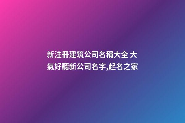 新注冊建筑公司名稱大全 大氣好聽新公司名字,起名之家